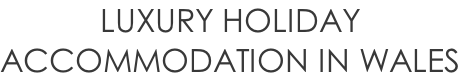 LUXURY HOLIDAY  ACCOMMODATION IN WALES